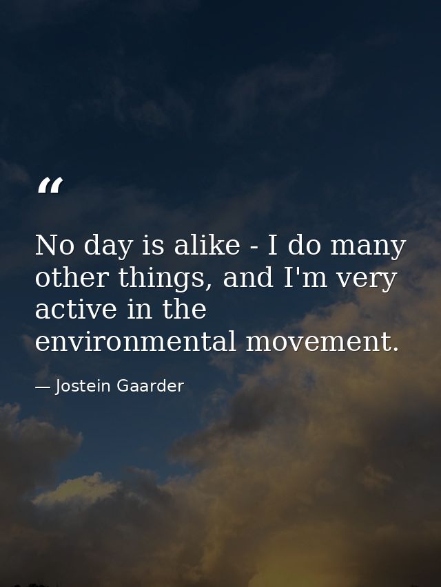 No day is alike - I do many other things, and I'm very active in the environmental movement. — Jostein Gaarder