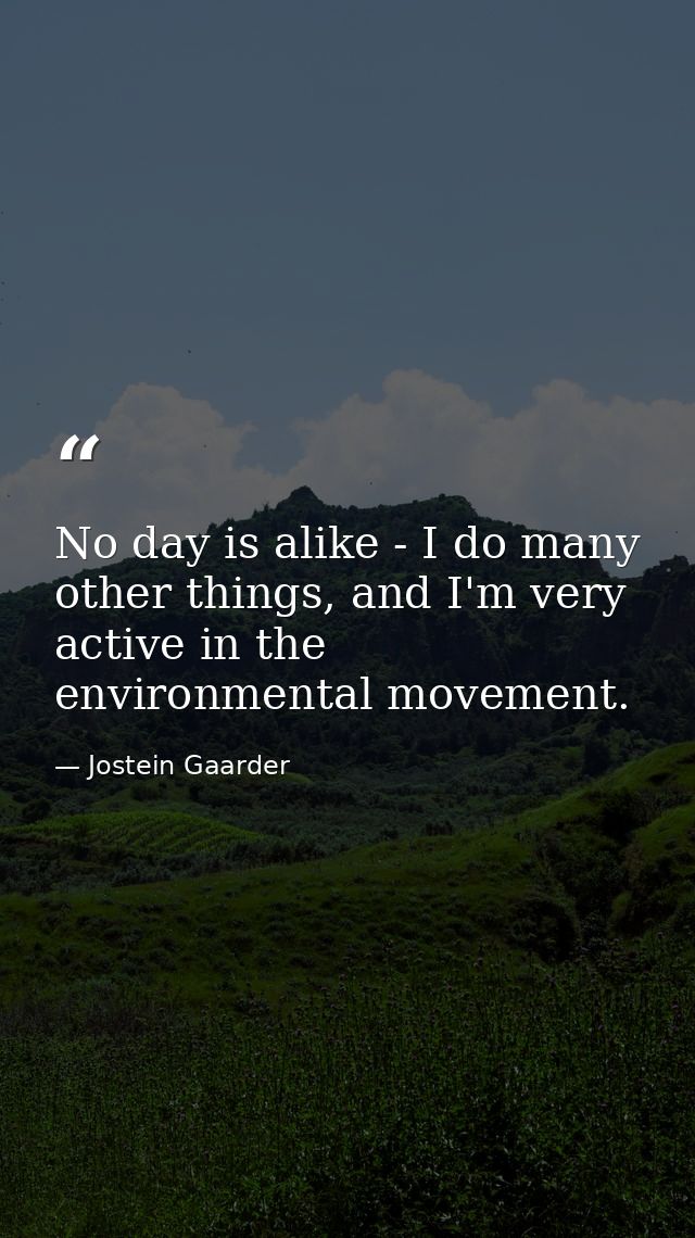 No day is alike - I do many other things, and I'm very active in the environmental movement. — Jostein Gaarder