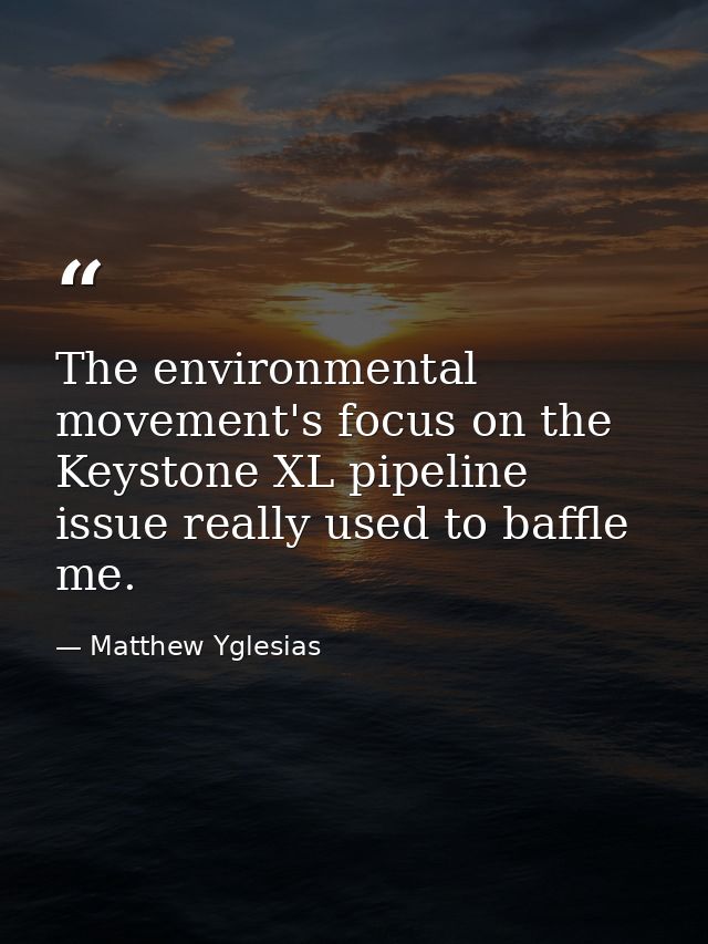 The environmental movement's focus on the Keystone XL pipeline issue really used to baffle me. — Matthew Yglesias