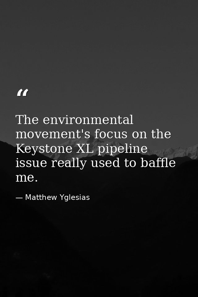 The environmental movement's focus on the Keystone XL pipeline issue really used to baffle me. — Matthew Yglesias