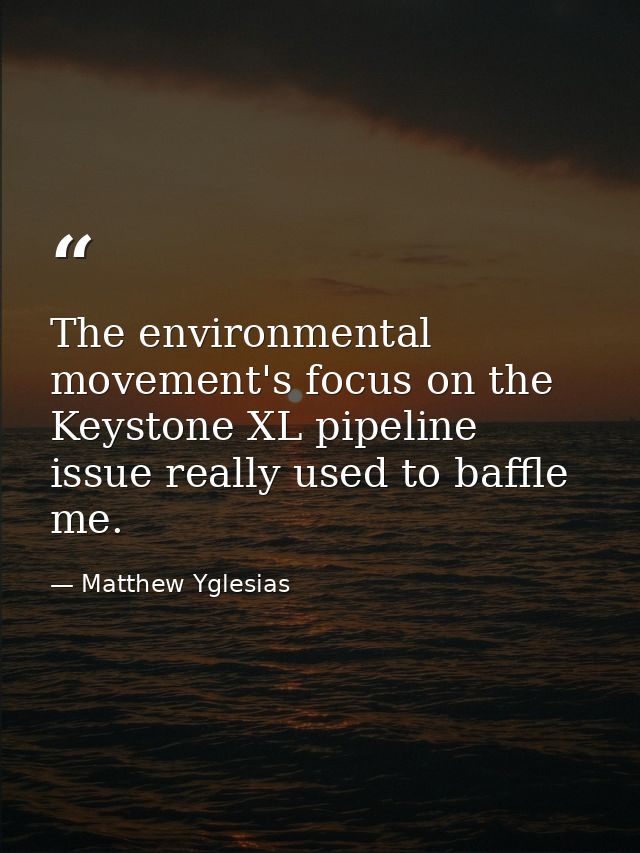 The environmental movement's focus on the Keystone XL pipeline issue really used to baffle me. — Matthew Yglesias