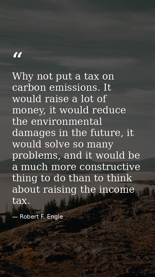 Why not put a tax on carbon emissions. It would raise a lot of money, it would reduce the environmental damages in the f — Robert F. Engle
