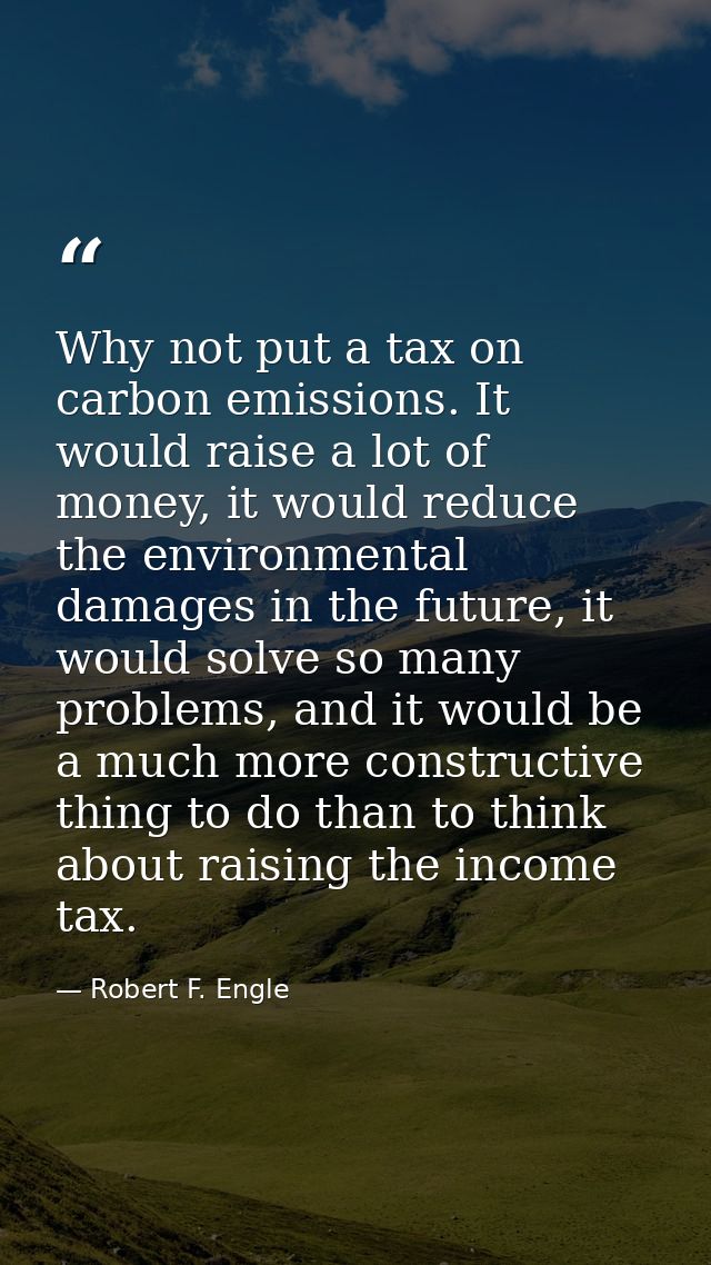 Why not put a tax on carbon emissions. It would raise a lot of money, it would reduce the environmental damages in the f — Robert F. Engle