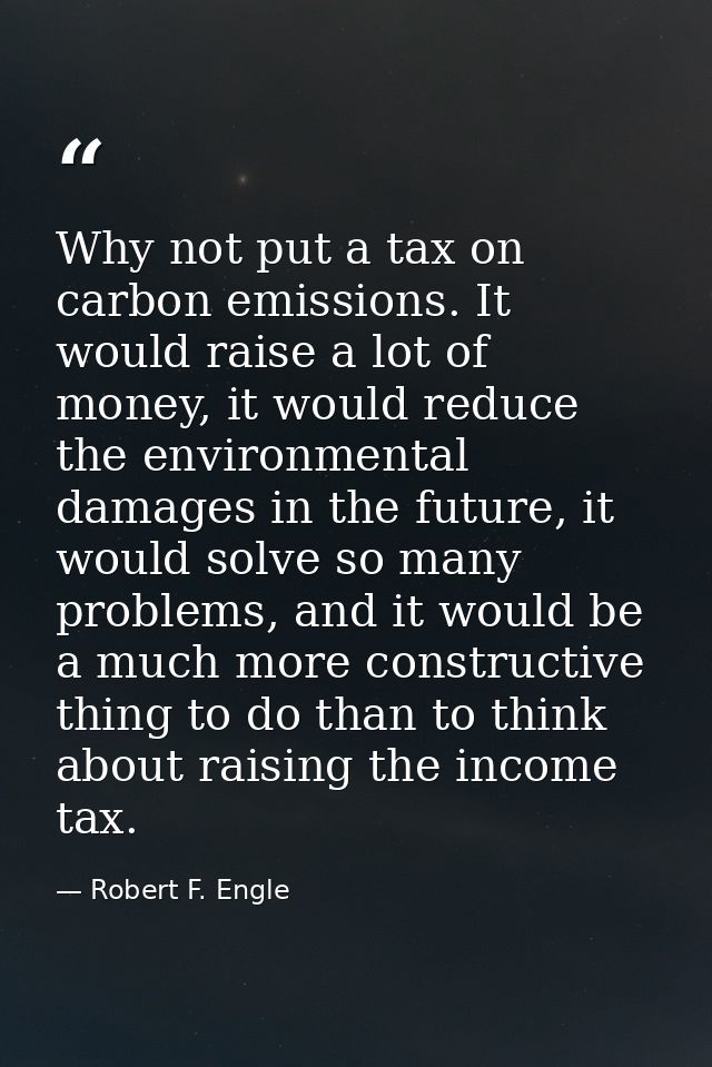 Why not put a tax on carbon emissions. It would raise a lot of money, it would reduce the environmental damages in the f — Robert F. Engle