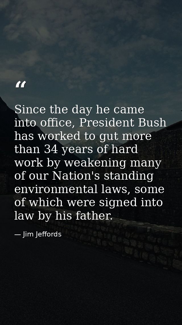 Since the day he came into office, President Bush has worked to gut more than 34 years of hard work by weakening many of — Jim Jeffords