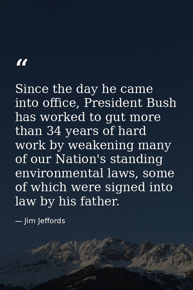 Since the day he came into office, President Bush has worked to gut more than 34 years of hard work by weakening many of — Jim Jeffords