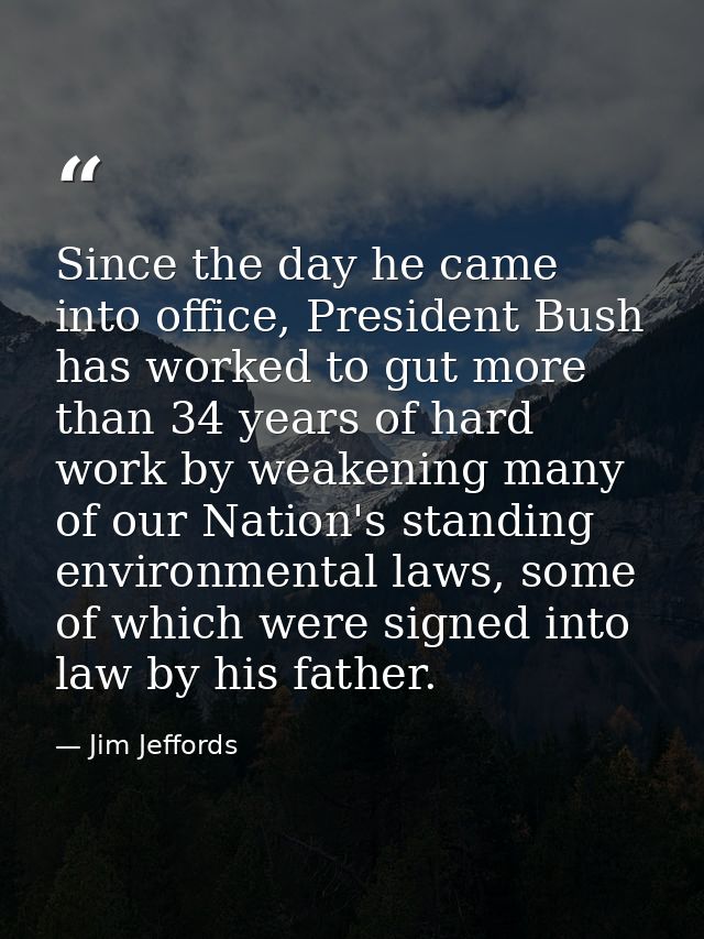 Since the day he came into office, President Bush has worked to gut more than 34 years of hard work by weakening many of — Jim Jeffords