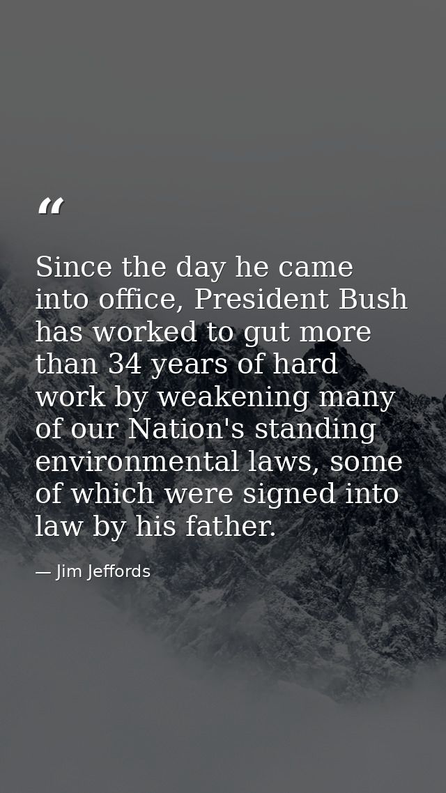 Since the day he came into office, President Bush has worked to gut more than 34 years of hard work by weakening many of — Jim Jeffords