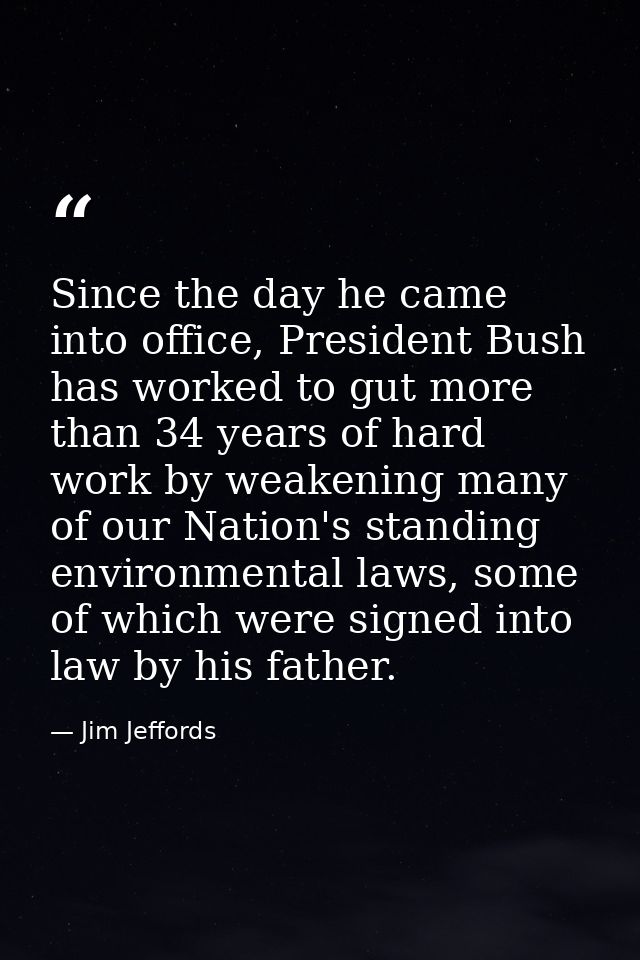 Since the day he came into office, President Bush has worked to gut more than 34 years of hard work by weakening many of — Jim Jeffords