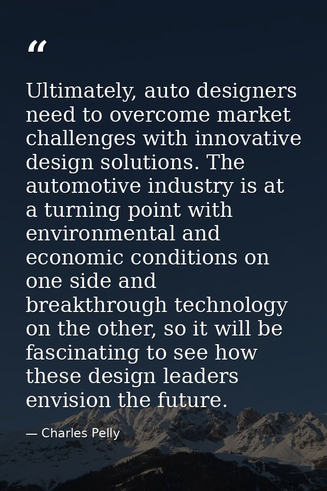 Ultimately, auto designers need to overcome market challenges with innovative design solutions. The automotive industry  — Charles Pelly