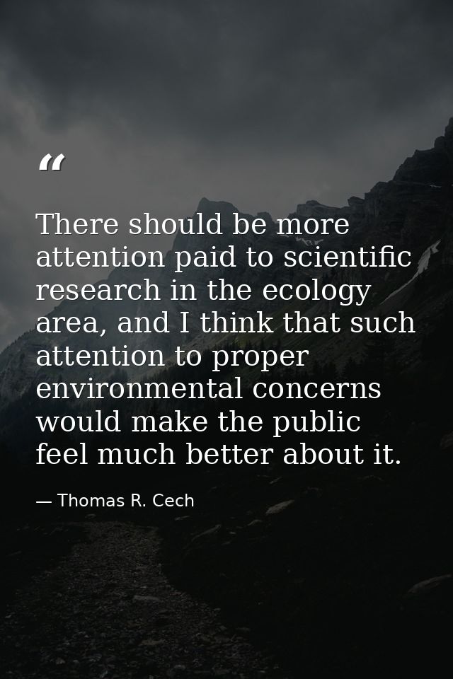 There should be more attention paid to scientific research in the ecology area, and I think that such attention to prope — Thomas R. Cech