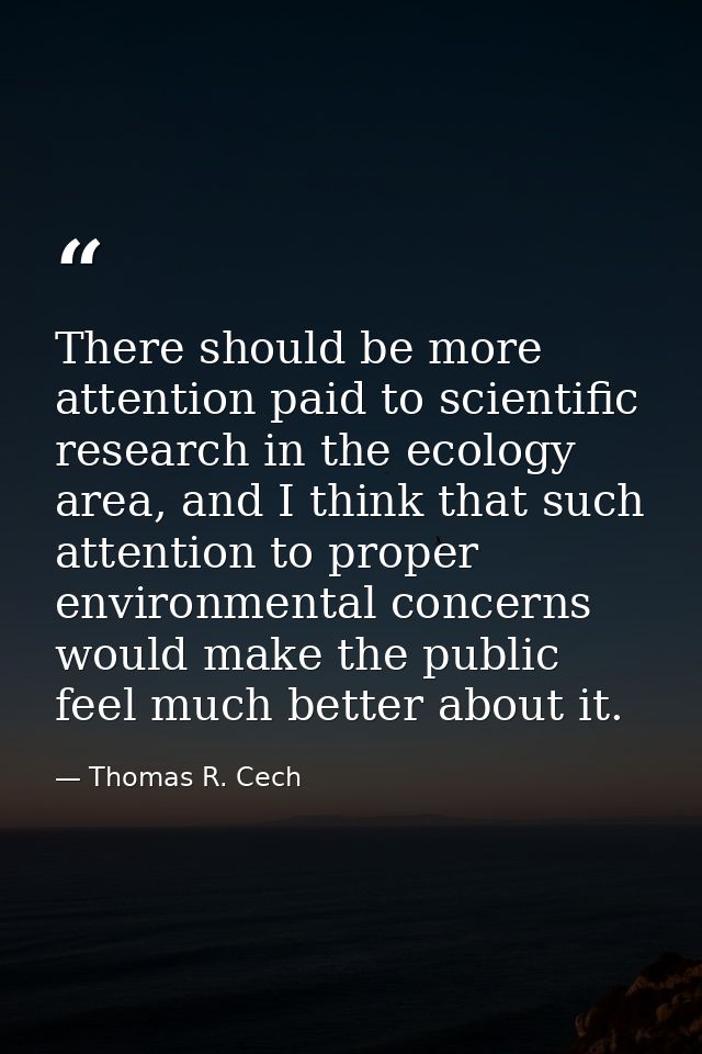 There should be more attention paid to scientific research in the ecology area, and I think that such attention to prope — Thomas R. Cech