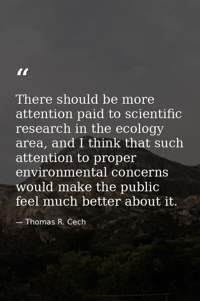 There should be more attention paid to scientific research in the ecology area, and I think that such attention to prope — Thomas R. Cech