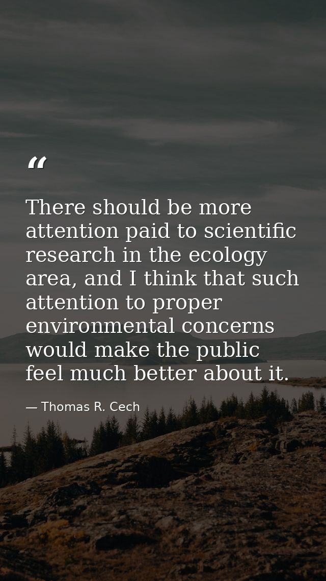 There should be more attention paid to scientific research in the ecology area, and I think that such attention to prope — Thomas R. Cech