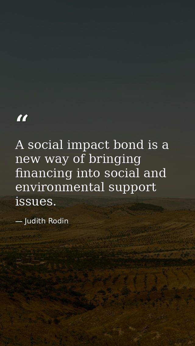 A social impact bond is a new way of bringing financing into social and environmental support issues. — Judith Rodin