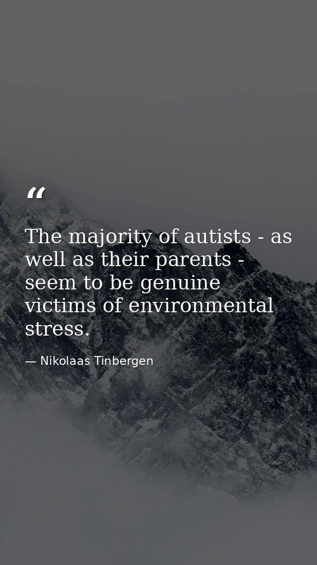 The majority of autists - as well as their parents - seem to be genuine victims of environmental stress. — Nikolaas Tinbergen