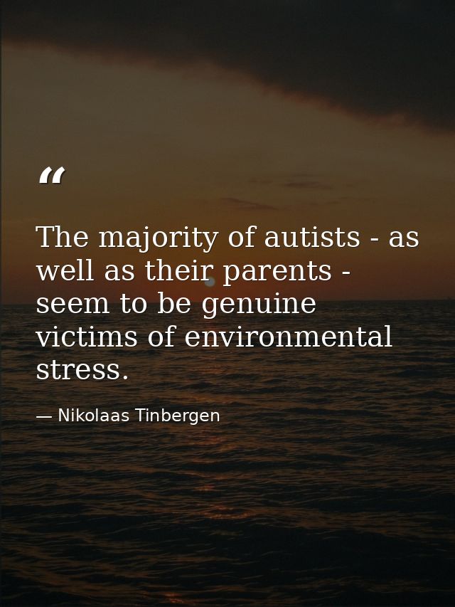 The majority of autists - as well as their parents - seem to be genuine victims of environmental stress. — Nikolaas Tinbergen