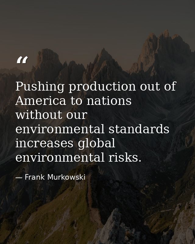 Pushing production out of America to nations without our environmental standards increases global environmental risks. — Frank Murkowski
