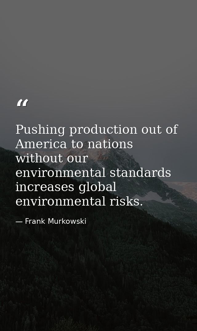Pushing production out of America to nations without our environmental standards increases global environmental risks. — Frank Murkowski