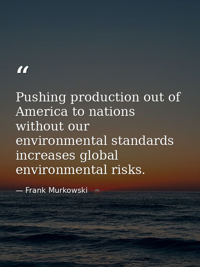 Pushing production out of America to nations without our environmental standards increases global environmental risks. — Frank Murkowski