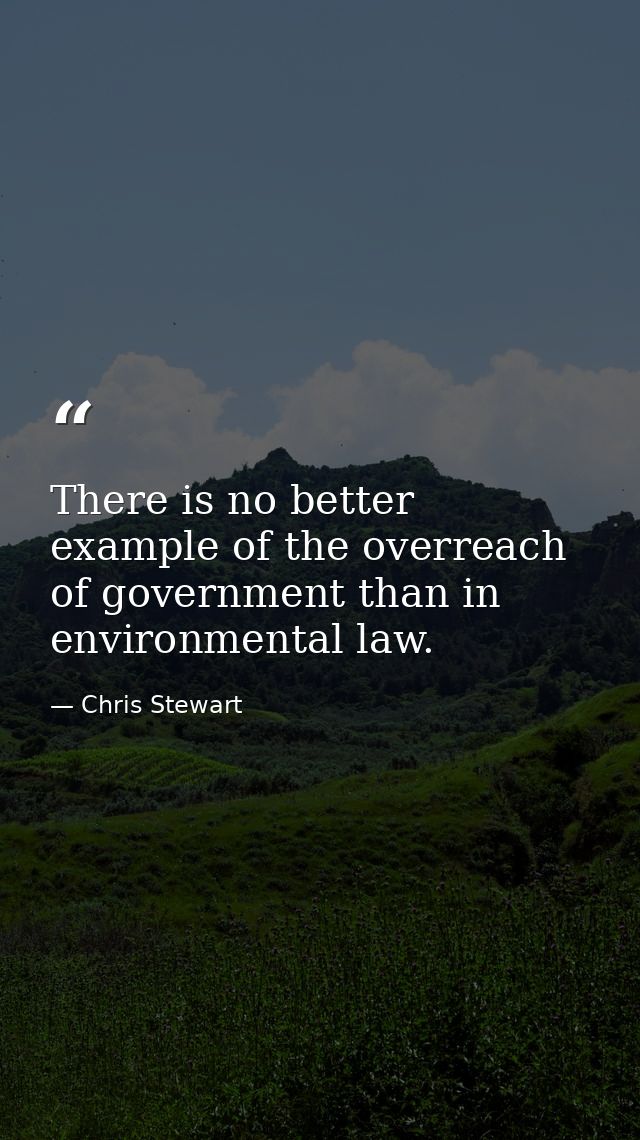 There is no better example of the overreach of government than in environmental law. — Chris Stewart