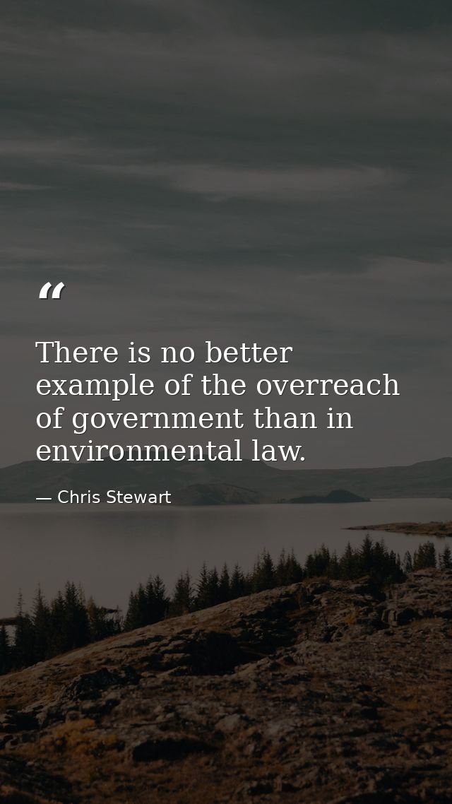There is no better example of the overreach of government than in environmental law. — Chris Stewart