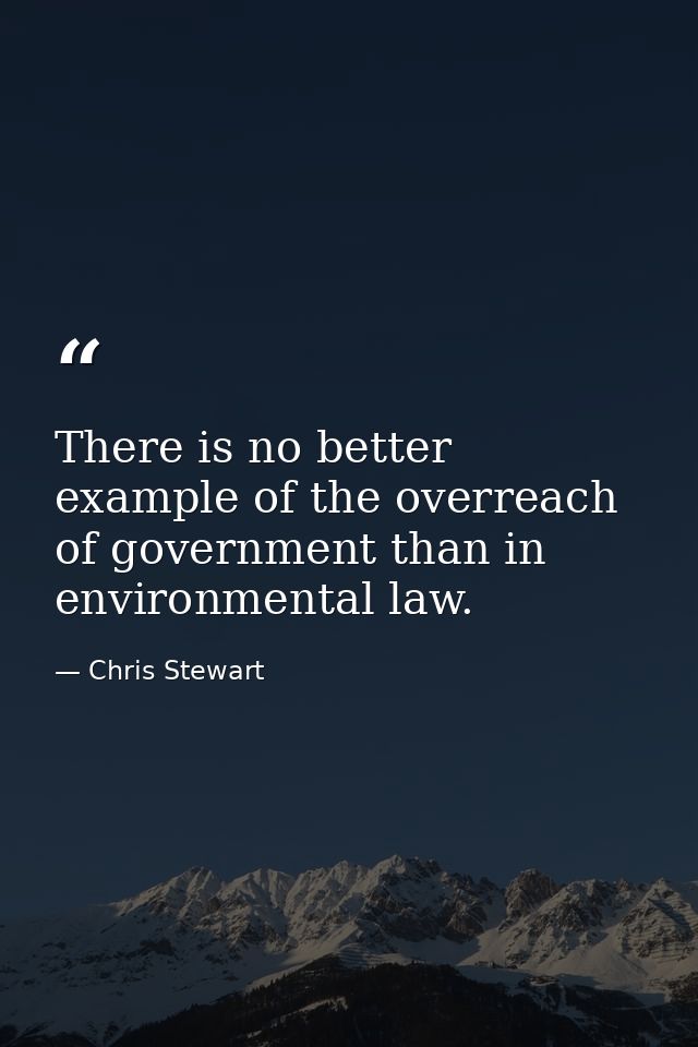There is no better example of the overreach of government than in environmental law. — Chris Stewart