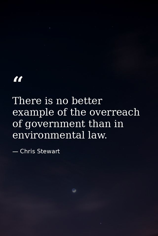 There is no better example of the overreach of government than in environmental law. — Chris Stewart
