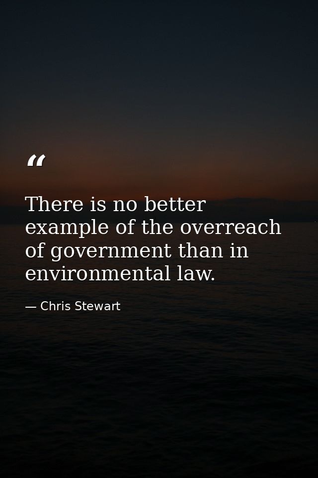 There is no better example of the overreach of government than in environmental law. — Chris Stewart
