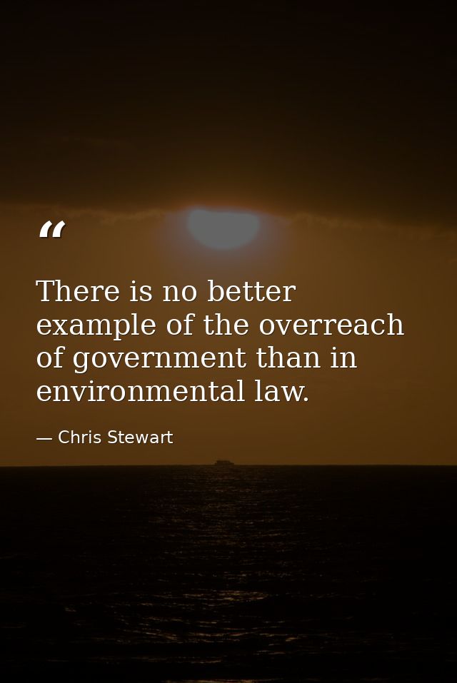 There is no better example of the overreach of government than in environmental law. — Chris Stewart
