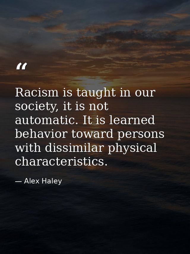 Racism is taught in our society, it is not automatic. It is learned behavior toward persons with dissimilar physical cha — Alex Haley