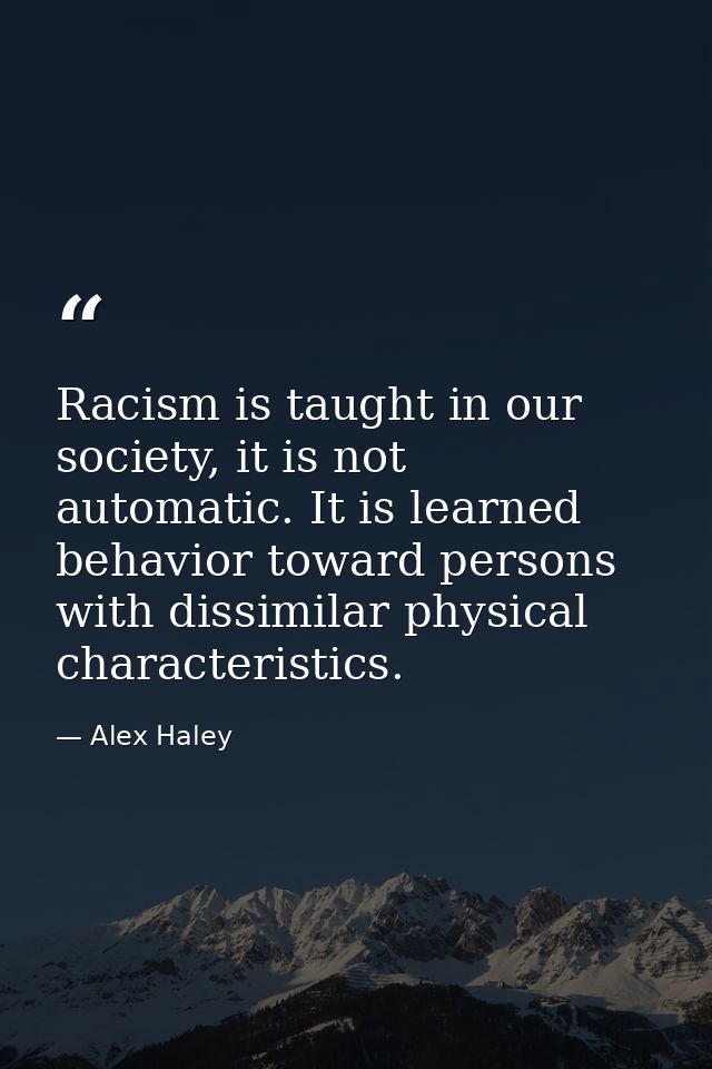 Racism is taught in our society, it is not automatic. It is learned behavior toward persons with dissimilar physical cha — Alex Haley