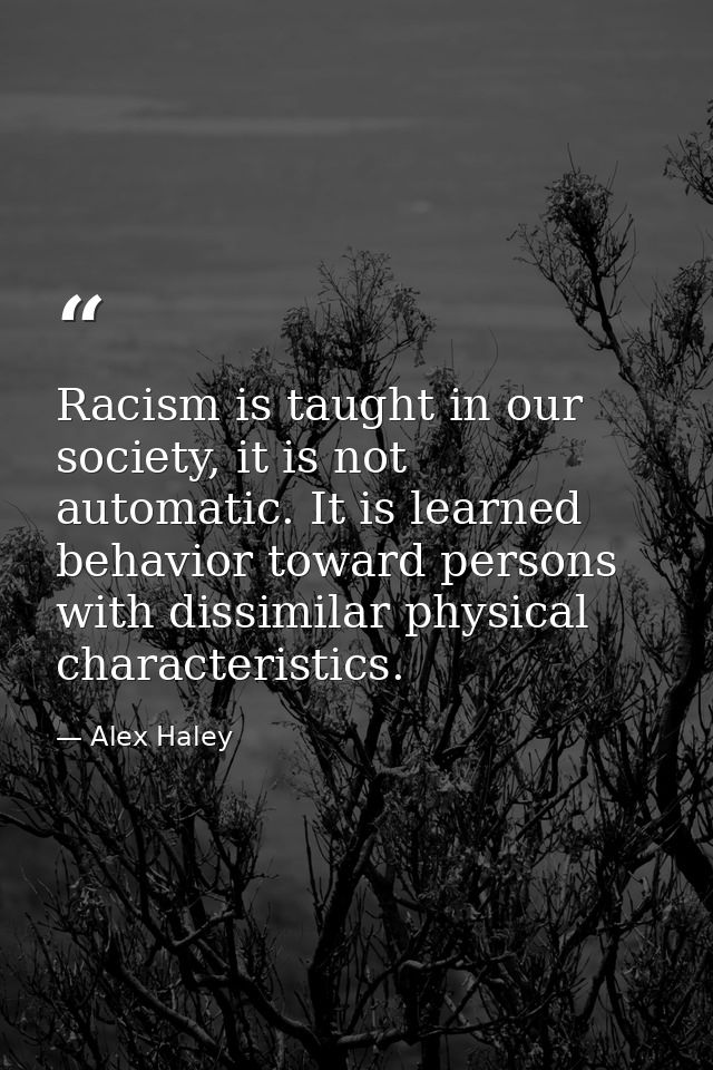 Racism is taught in our society, it is not automatic. It is learned behavior toward persons with dissimilar physical cha — Alex Haley