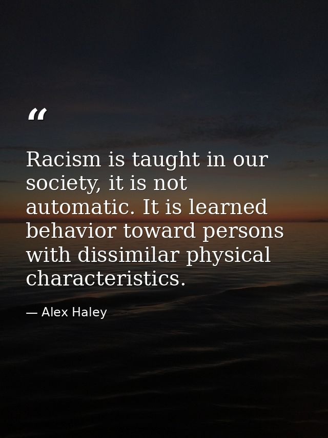 Racism is taught in our society, it is not automatic. It is learned behavior toward persons with dissimilar physical cha — Alex Haley