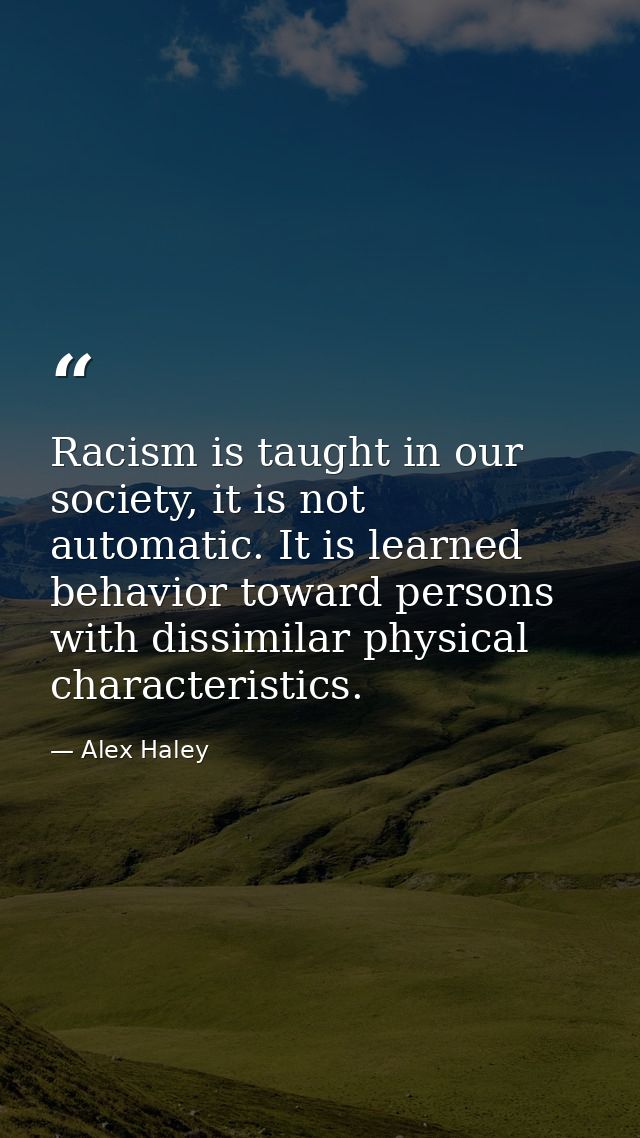 Racism is taught in our society, it is not automatic. It is learned behavior toward persons with dissimilar physical cha — Alex Haley