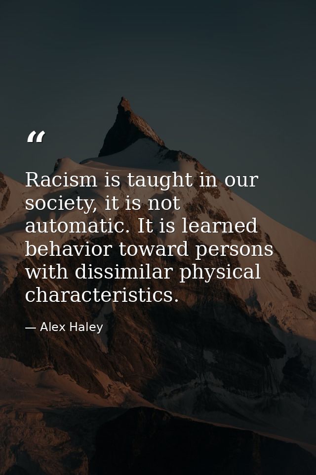 Racism is taught in our society, it is not automatic. It is learned behavior toward persons with dissimilar physical cha — Alex Haley
