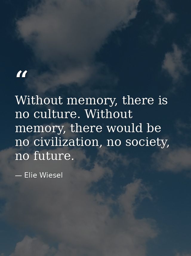 Without memory, there is no culture. Without memory, there would be no civilization, no society, no future. — Elie Wiesel