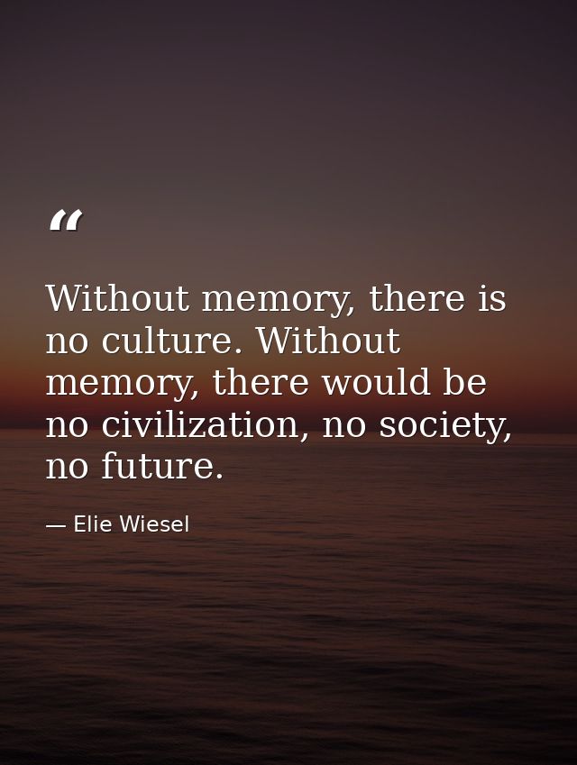 Without memory, there is no culture. Without memory, there would be no civilization, no society, no future. — Elie Wiesel