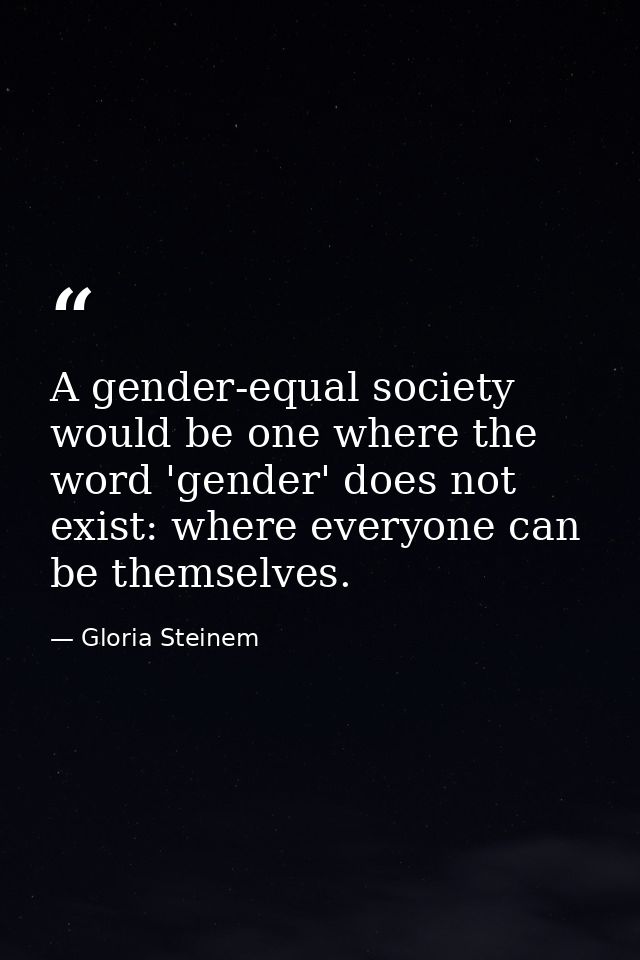 A gender-equal society would be one where the word 'gender' does not exist: where everyone can be themselves. — Gloria Steinem