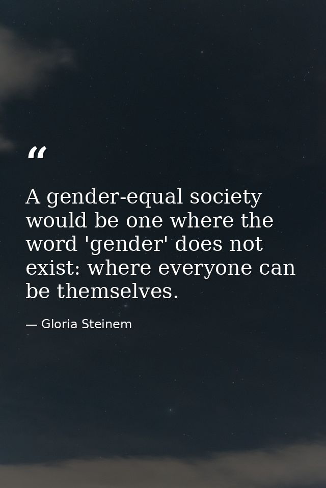 A gender-equal society would be one where the word 'gender' does not exist: where everyone can be themselves. — Gloria Steinem