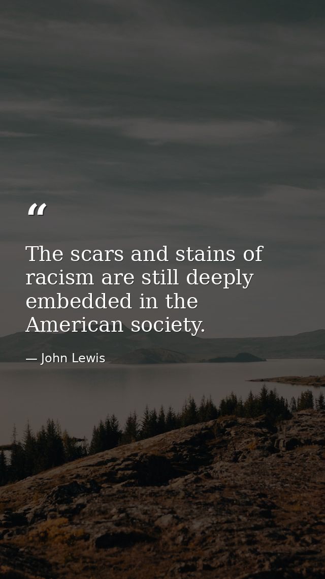 The scars and stains of racism are still deeply embedded in the American society. — John Lewis