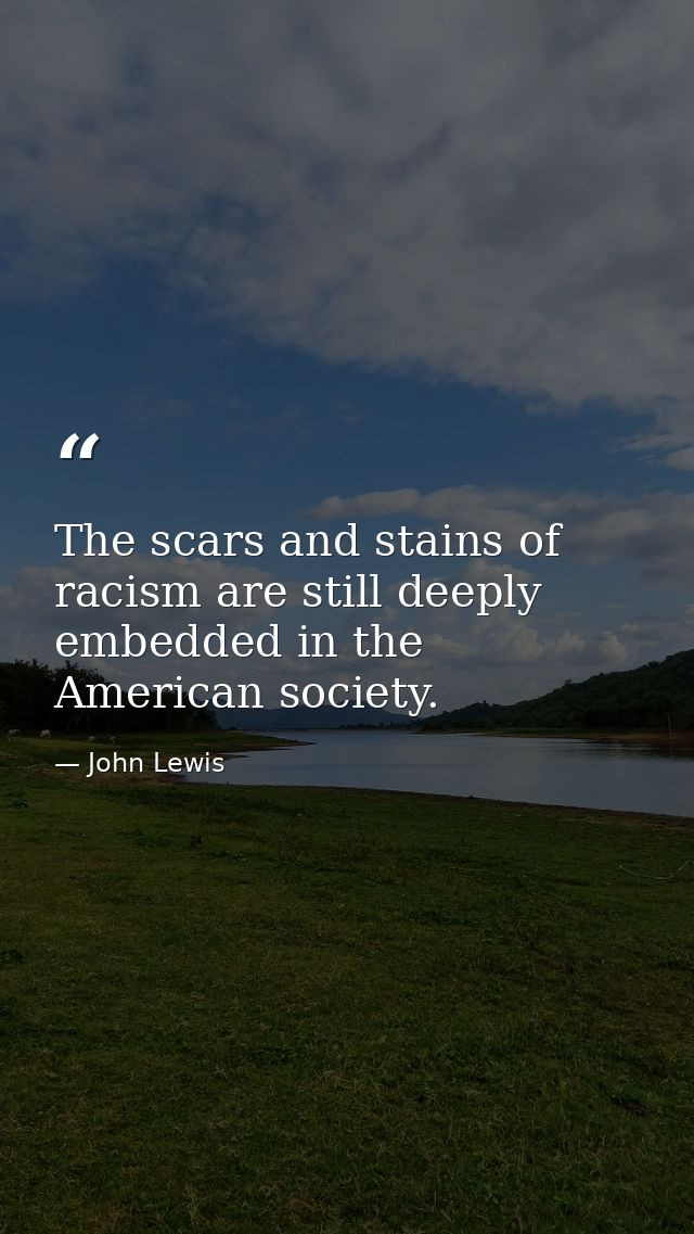 The scars and stains of racism are still deeply embedded in the American society. — John Lewis