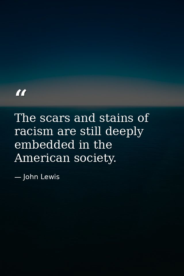 The scars and stains of racism are still deeply embedded in the American society. — John Lewis