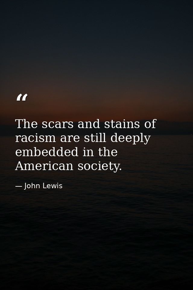 The scars and stains of racism are still deeply embedded in the American society. — John Lewis
