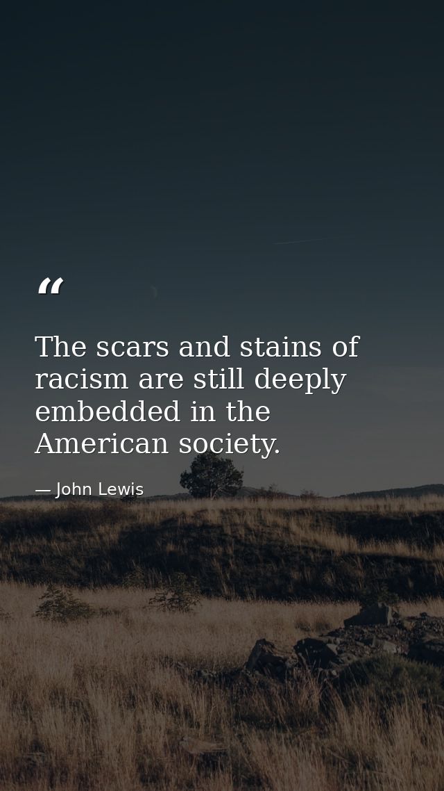 The scars and stains of racism are still deeply embedded in the American society. — John Lewis