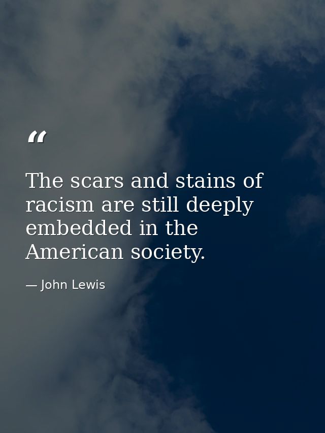 The scars and stains of racism are still deeply embedded in the American society. — John Lewis