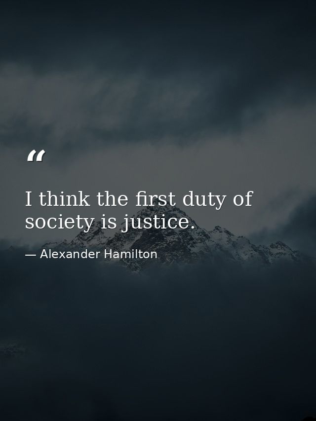 I think the first duty of society is justice. — Alexander Hamilton