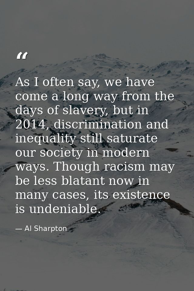 As I often say, we have come a long way from the days of slavery, but in 2014, discrimination and inequality still satur — Al Sharpton