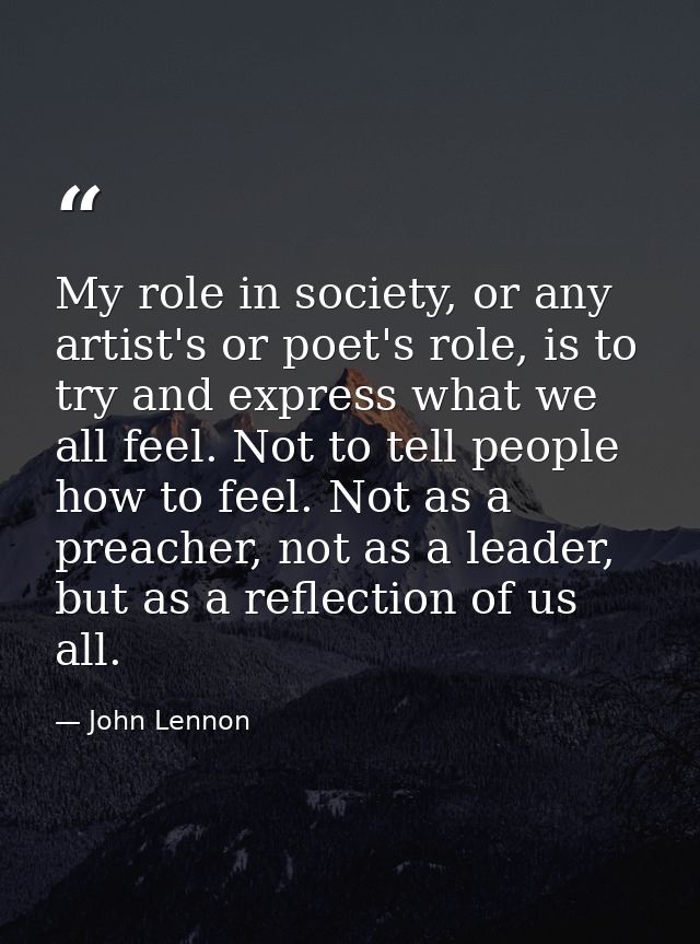 My role in society, or any artist's or poet's role, is to try and express what we all feel. Not to tell people how to fe — John Lennon