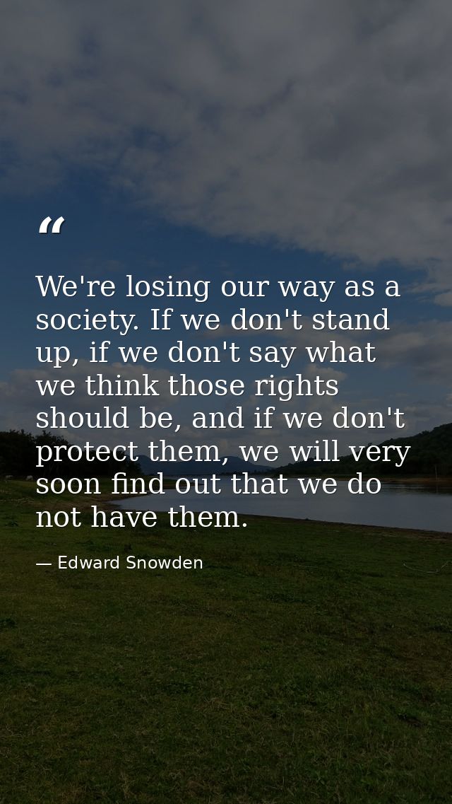 We're losing our way as a society. If we don't stand up, if we don't say what we think those rights should be, and if we — Edward Snowden